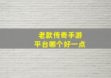 老款传奇手游平台哪个好一点