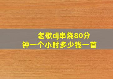 老歌dj串烧80分钟一个小时多少钱一首