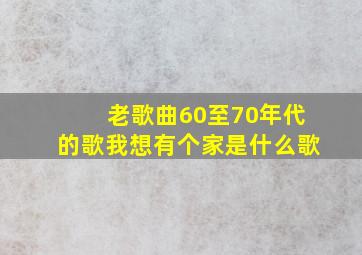 老歌曲60至70年代的歌我想有个家是什么歌