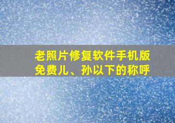 老照片修复软件手机版免费儿、孙以下的称呼