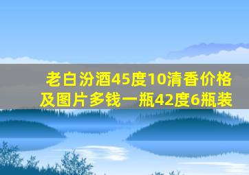 老白汾酒45度10清香价格及图片多钱一瓶42度6瓶装