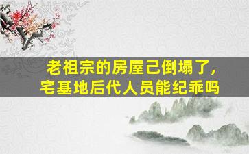 老祖宗的房屋己倒塌了,宅基地后代人员能纪乖吗