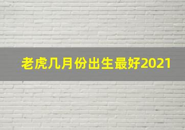 老虎几月份出生最好2021