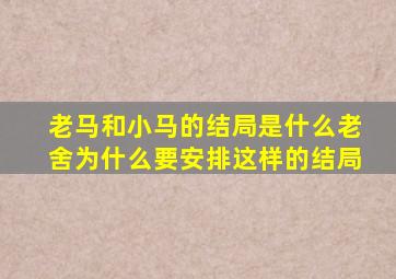 老马和小马的结局是什么老舍为什么要安排这样的结局