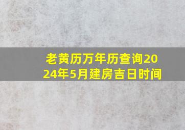 老黄历万年历查询2024年5月建房吉日时间