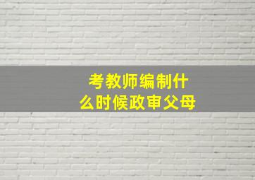 考教师编制什么时候政审父母