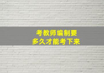 考教师编制要多久才能考下来