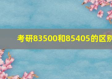 考研83500和85405的区别