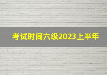 考试时间六级2023上半年