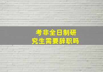 考非全日制研究生需要辞职吗