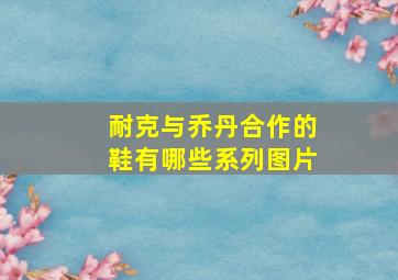 耐克与乔丹合作的鞋有哪些系列图片