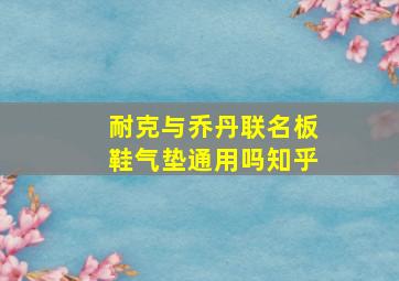 耐克与乔丹联名板鞋气垫通用吗知乎