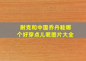 耐克和中国乔丹鞋哪个好穿点儿呢图片大全