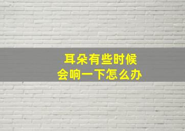 耳朵有些时候会响一下怎么办