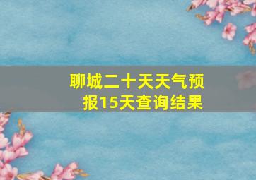 聊城二十天天气预报15天查询结果