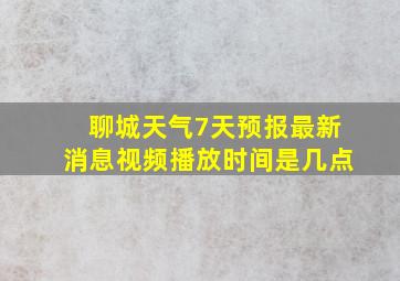 聊城天气7天预报最新消息视频播放时间是几点