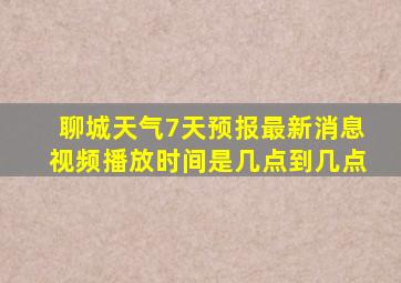 聊城天气7天预报最新消息视频播放时间是几点到几点