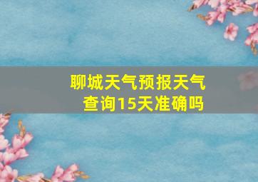 聊城天气预报天气查询15天准确吗