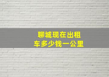 聊城现在出租车多少钱一公里