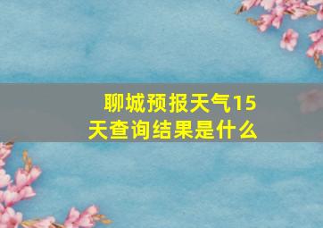 聊城预报天气15天查询结果是什么