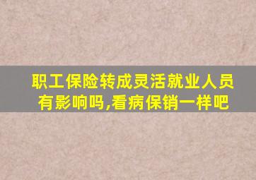 职工保险转成灵活就业人员有影响吗,看病保销一样吧