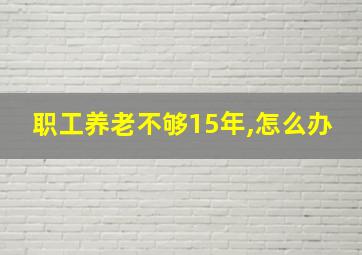 职工养老不够15年,怎么办