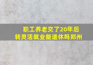 职工养老交了20年后转灵活就业能退休吗郑州