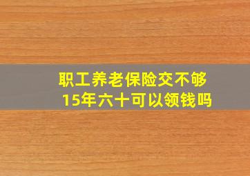 职工养老保险交不够15年六十可以领钱吗