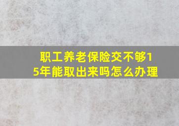 职工养老保险交不够15年能取出来吗怎么办理