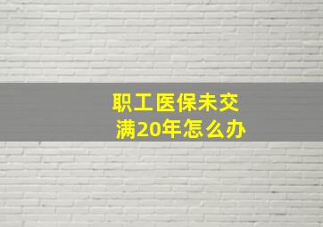 职工医保未交满20年怎么办