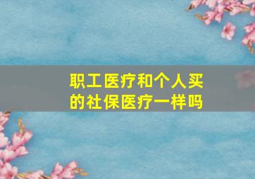 职工医疗和个人买的社保医疗一样吗