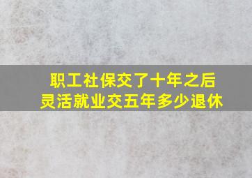 职工社保交了十年之后灵活就业交五年多少退休