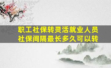 职工社保转灵活就业人员社保间隔最长多久可以转