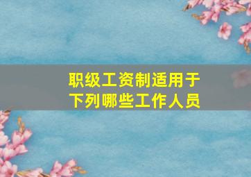 职级工资制适用于下列哪些工作人员