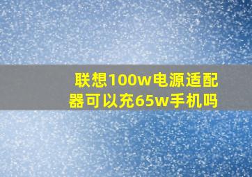 联想100w电源适配器可以充65w手机吗