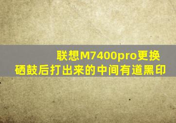 联想M7400pro更换硒鼓后打出来的中间有道黑印