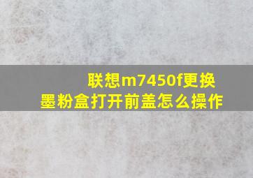 联想m7450f更换墨粉盒打开前盖怎么操作