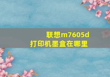 联想m7605d打印机墨盒在哪里