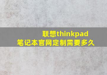 联想thinkpad笔记本官网定制需要多久