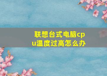 联想台式电脑cpu温度过高怎么办