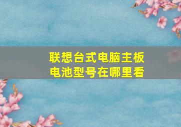 联想台式电脑主板电池型号在哪里看