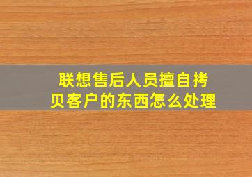 联想售后人员擅自拷贝客户的东西怎么处理