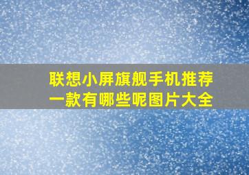 联想小屏旗舰手机推荐一款有哪些呢图片大全