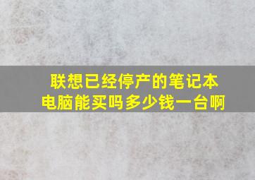 联想已经停产的笔记本电脑能买吗多少钱一台啊