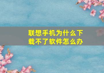 联想手机为什么下载不了软件怎么办