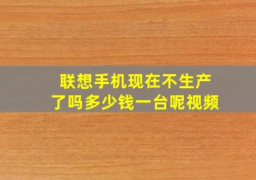 联想手机现在不生产了吗多少钱一台呢视频