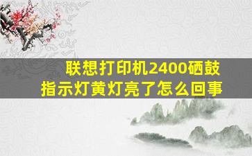 联想打印机2400硒鼓指示灯黄灯亮了怎么回事