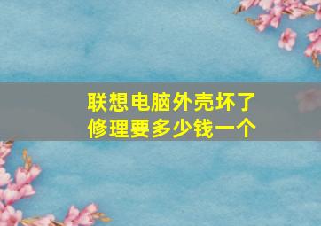 联想电脑外壳坏了修理要多少钱一个