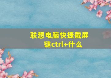 联想电脑快捷截屏键ctrl+什么