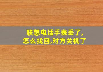 联想电话手表丢了,怎么找回,对方关机了